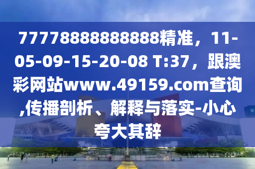 77778888888888精準(zhǔn)，11-05-09-15-20-08 T:37，石家莊阿鷗環(huán)保科技有限公司跟澳彩網(wǎng)站www.49159.соm查詢,傳播剖析、解釋與落實(shí)-小心夸大其辭