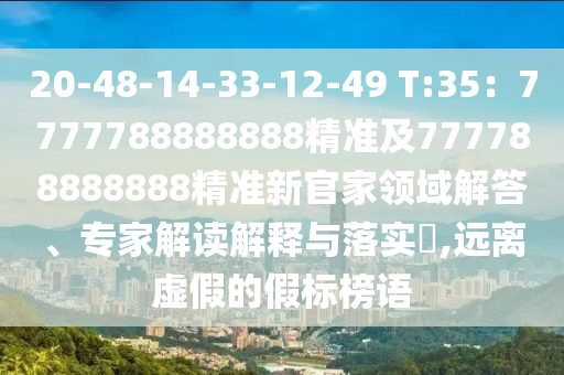 20-48-14-33-12-49 T:35：777778888888石家莊阿鷗環(huán)?？萍加邢薰?精準(zhǔn)及777788888888精準(zhǔn)新官家領(lǐng)域解答、專家解讀解釋與落實(shí)?,遠(yuǎn)離虛假的假標(biāo)榜語(yǔ)