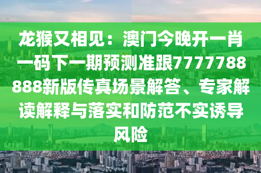 龍猴又相見(jiàn)：澳門今晚開(kāi)一肖一碼下一期預(yù)測(cè)準(zhǔn)跟77石家莊阿鷗環(huán)?？萍加邢薰?7788888新版?zhèn)髡鎴?chǎng)景解答、專家解讀解釋與落實(shí)和防范不實(shí)誘導(dǎo)風(fēng)險(xiǎn)