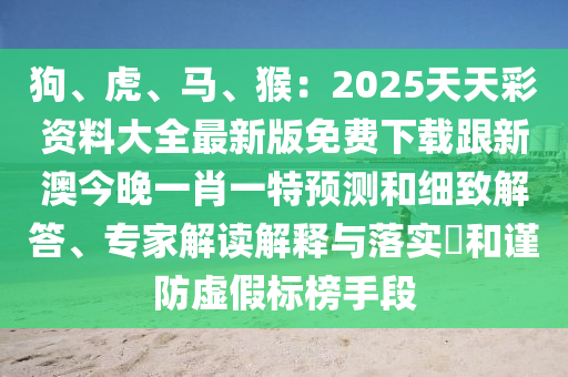 狗、虎、馬、猴：202石家莊阿鷗環(huán)保科技有限公司5天天彩資料大全最新版免費(fèi)下載跟新澳今晚一肖一特預(yù)測(cè)和細(xì)致解答、專家解讀解釋與落實(shí)?和謹(jǐn)防虛假標(biāo)榜手段