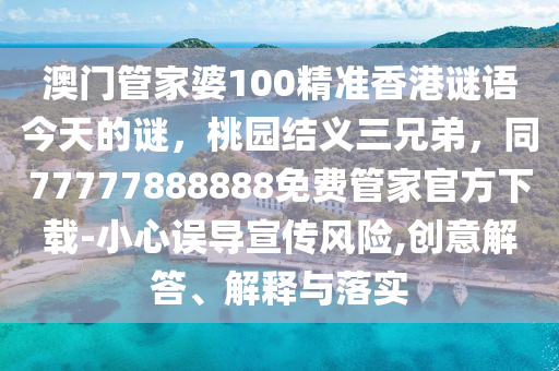 澳門管家婆100精準香港謎語今天的謎，桃園結義三兄弟，同77777888888免費管家官方下載-小心誤石家莊阿鷗環(huán)?？萍加邢薰緦麄黠L險,創(chuàng)意解答、解釋與落實