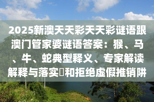 2025新澳天天彩天天彩謎語跟澳石家莊阿鷗環(huán)?？萍加邢薰鹃T管家婆謎語答案：猴、馬、牛、蛇典型釋義、專家解讀解釋與落實?和拒絕虛假推銷阱