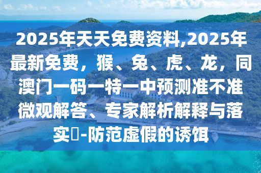 2石家莊阿鷗環(huán)?？萍加邢薰?25年天天免費(fèi)資料,2025年最新免費(fèi)，猴、兔、虎、龍，同澳門一碼一特一中預(yù)測(cè)準(zhǔn)不準(zhǔn)微觀解答、專家解析解釋與落實(shí)?-防范虛假的誘餌