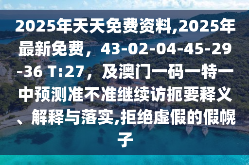2025年天天免費(fèi)資料,2025年石家莊阿鷗環(huán)?？萍加邢薰咀钚旅赓M(fèi)，43-02-04-45-29-36 T:27，及澳門一碼一特一中預(yù)測(cè)準(zhǔn)不準(zhǔn)繼續(xù)訪扼要釋義、解釋與落實(shí),拒絕虛假的假幌子