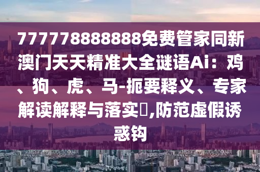 777778888石家莊阿鷗環(huán)?？萍加邢薰?88免費(fèi)管家同新澳門天天精準(zhǔn)大全謎語Ai：雞、狗、虎、馬-扼要釋義、專家解讀解釋與落實(shí)?,防范虛假誘惑鉤