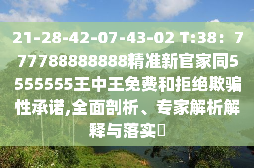 21-28-42-07-43-02 T:38：777788888888精準(zhǔn)新官家同5555555王中王免費和拒絕欺騙性承諾,全面剖析、專家解析解釋與落實?石家莊阿鷗環(huán)?？萍加邢薰? class=