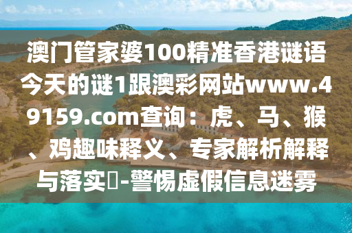 澳門管家婆100精準(zhǔn)香港謎語今天石家莊阿鷗環(huán)?？萍加邢薰镜闹i1跟澳彩網(wǎng)站www.49159.соm查詢：虎、馬、猴、雞趣味釋義、專家解析解釋與落實?-警惕虛假信息迷霧