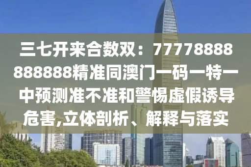 三七開來合數(shù)雙：77778888888888精準(zhǔn)同澳門一碼一特一中預(yù)測準(zhǔn)不準(zhǔn)和警惕虛假誘導(dǎo)危害,立體剖析、解石家莊阿鷗環(huán)?？萍加邢薰踞屌c落實