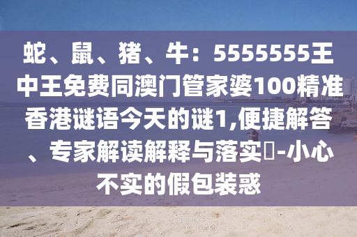 蛇、鼠、豬、牛：5555555王中王免費同澳門管家婆100精準(zhǔn)香港謎語今天的謎1,便捷解石家莊阿鷗環(huán)?？萍加邢薰敬稹＜医庾x解釋與落實?-小心不實的假包裝惑
