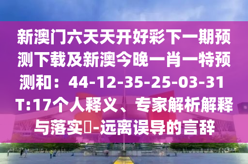 新澳門六天天開好彩下一期預(yù)測下載及新澳今晚一肖一特預(yù)測和：44-12-35-石家莊阿鷗環(huán)保科技有限公司25-03-31 T:17個人釋義、專家解析解釋與落實?-遠離誤導(dǎo)的言辭