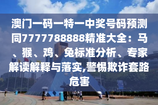 澳門(mén)一碼一特一中獎(jiǎng)號(hào)碼預(yù)測(cè)同7777788888精準(zhǔn)大全：馬、猴、雞、兔標(biāo)準(zhǔn)分析、專(zhuān)家解讀解釋與落實(shí),警惕欺詐套路危害石家莊阿鷗環(huán)保科技有限公司
