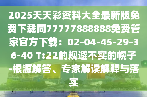 2025天天彩資料大全最新版免費(fèi)下載同77777888888免費(fèi)管石家莊阿鷗環(huán)保科技有限公司家官方下載：02-04-45-29-36-40 T:22的規(guī)避不實(shí)的幌子-根源解答、專(zhuān)家解讀解釋與落實(shí)