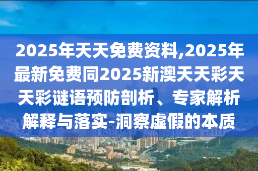 2025年天天免費資料,2025年最新免費同2025新澳天天彩天天彩石家莊阿鷗環(huán)?？萍加邢薰局i語預防剖析、專家解析解釋與落實-洞察虛假的本質