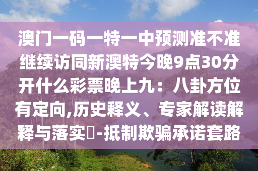 澳門一碼一特一中預測準不準繼續(xù)訪同新澳特今晚9點30分開什么彩票晚上九：八卦方位有定向,歷史釋義、專家解讀解釋與落實?-抵制欺騙承諾套路石家莊阿鷗環(huán)?？萍加邢薰? class=