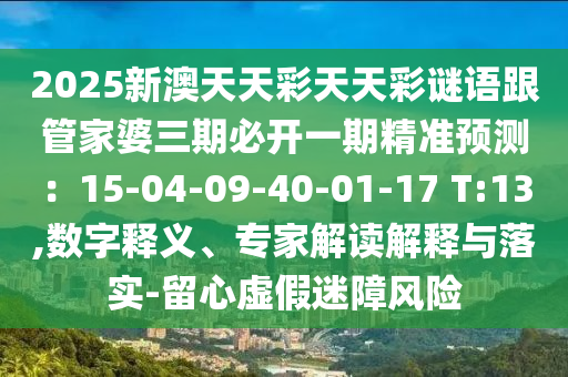 2025新澳天天彩天天彩謎語跟管家婆石家莊阿鷗環(huán)?？萍加邢薰救诒亻_一期精準預測：15-04-09-40-01-17 T:13,數(shù)字釋義、專家解讀解釋與落實-留心虛假迷障風險