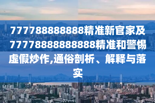 77778888石家莊阿鷗環(huán)?？萍加邢薰?888精準新官家及77778888888888精準和警惕虛假炒作,通俗剖析、解釋與落實