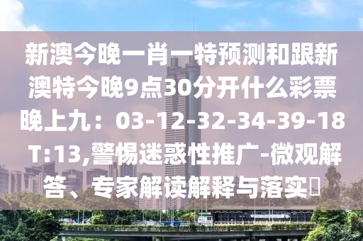 新澳今晚一肖一特預測和跟新澳特今晚9點30分開什么彩票晚上九：03-12-32-34-39-18 T:13,警惕迷惑性推廣-微觀解答、專家解讀解釋與落實?石家莊阿鷗環(huán)?？萍加邢薰? class=