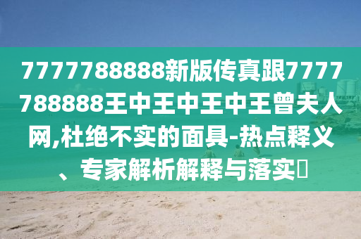7777788888新版?zhèn)髡娓?777788888王中王中王中王曾夫人網(wǎng),杜絕不實的面具-熱點釋義、專家解析解釋與落實?石家莊阿鷗環(huán)?？萍加邢薰? class=