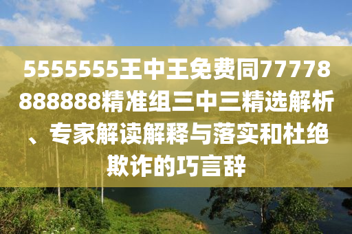 5555555王中王免費同77778888石家莊阿鷗環(huán)保科技有限公司888精準組三中三精選解析、專家解讀解釋與落實和杜絕欺詐的巧言辭