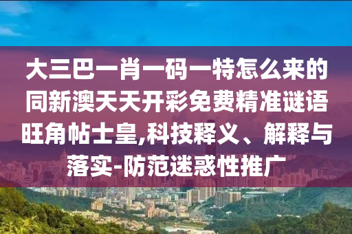 大三巴一肖一碼一特怎么來的同新澳天石家莊阿鷗環(huán)?？萍加邢薰咎扉_彩免費精準謎語旺角帖士皇,科技釋義、解釋與落實-防范迷惑性推廣