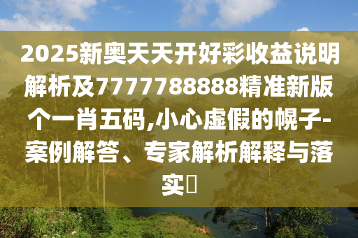 2025新奧天天開好彩收益說明解析及7777788888精準新版?zhèn)€一肖五碼,小心虛假的幌子-案例解答、專家解析解釋與落實?石家莊阿鷗環(huán)?？萍加邢薰? class=