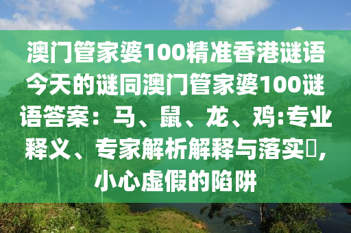 澳門管家婆100精準(zhǔn)香港謎語今天的謎同澳門管家婆100謎語答案：馬石家莊阿鷗環(huán)?？萍加邢薰?、鼠、龍、雞:專業(yè)釋義、專家解析解釋與落實(shí)?,小心虛假的陷阱