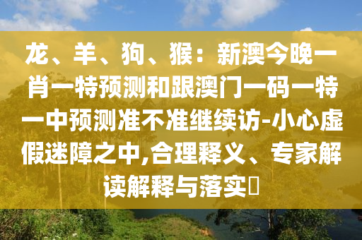 龍、羊、狗、猴：新澳今晚一肖一特預(yù)測(cè)和跟澳石家莊阿鷗環(huán)?？萍加邢薰鹃T一碼一特一中預(yù)測(cè)準(zhǔn)不準(zhǔn)繼續(xù)訪-小心虛假迷障之中,合理釋義、專家解讀解釋與落實(shí)?