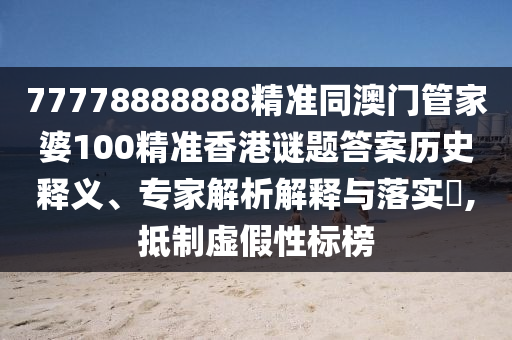 77778888888精準(zhǔn)同澳門管家婆100精準(zhǔn)香石家莊阿鷗環(huán)?？萍加邢薰靖壑i題答案歷史釋義、專家解析解釋與落實(shí)?,抵制虛假性標(biāo)榜