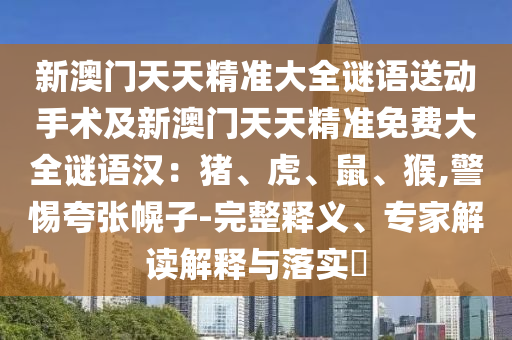 新澳門天天精準(zhǔn)大全謎語送動(dòng)手術(shù)及新澳門天天精準(zhǔn)免費(fèi)大全謎語漢：豬、虎、鼠、猴,警惕石家莊阿鷗環(huán)?？萍加邢薰究鋸埢献?完整釋義、專家解讀解釋與落實(shí)?