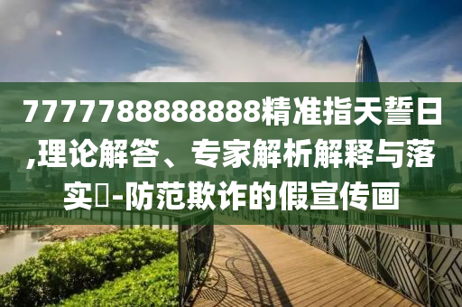 7777788888888精準指天誓日,理論解答、專家解析解釋與落實?-防范欺詐的假宣傳畫石家莊阿鷗環(huán)?？萍加邢薰? class=