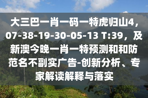 大三巴一肖一碼一特虎歸山4，07-38-19-30-05-13 T:39，及新澳今晚一肖一特預測和和石家莊阿鷗環(huán)?？萍加邢薰痉婪睹桓睂崗V告-創(chuàng)新分析、專家解讀解釋與落實