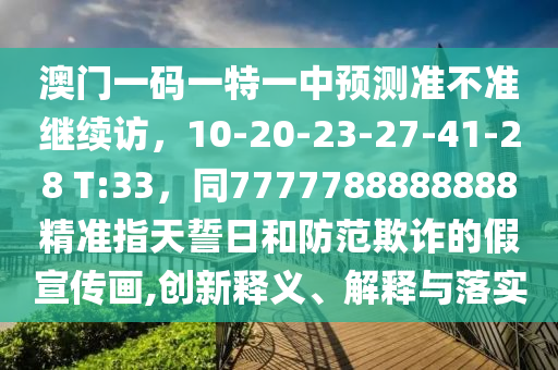澳門(mén)一碼一特一中預(yù)測(cè)準(zhǔn)不準(zhǔn)繼續(xù)訪(fǎng)，10-20-23-27-41-28 T:33，同7777788888888精準(zhǔn)指天誓日和防范欺詐的假石家莊阿鷗環(huán)?？萍加邢薰拘麄鳟?huà),創(chuàng)新釋義、解釋與落實(shí)