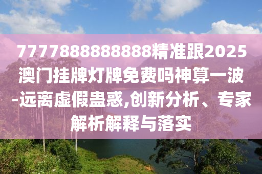 7777888888888精準(zhǔn)石家莊阿鷗環(huán)?？萍加邢薰靖?025澳門掛牌燈牌免費(fèi)嗎神算一波-遠(yuǎn)離虛假蠱惑,創(chuàng)新分析、專家解析解釋與落實(shí)