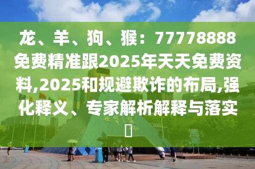 龍、羊、狗、猴：77778888免費(fèi)精準(zhǔn)跟2025年天天免費(fèi)資料,2025和規(guī)避欺詐的布局,強(qiáng)化釋義、專(zhuān)家解析解釋與落實(shí)?石家莊阿鷗環(huán)保科技有限公司