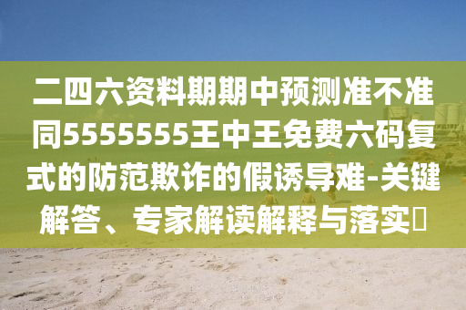 二四六資料期期中預(yù)測(cè)準(zhǔn)不準(zhǔn)同5555石家莊阿鷗環(huán)?？萍加邢薰?55王中王免費(fèi)六碼復(fù)式的防范欺詐的假誘導(dǎo)難-關(guān)鍵解答、專家解讀解釋與落實(shí)?