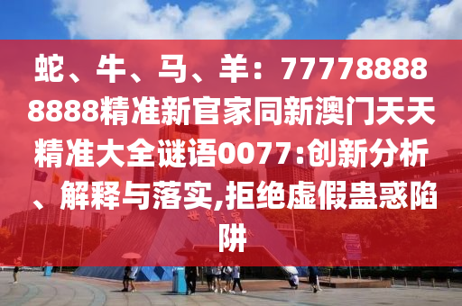蛇、牛、馬、羊：777788888888精準(zhǔn)新官家同新澳門(mén)天天精準(zhǔn)大全石家莊阿鷗環(huán)保科技有限公司謎語(yǔ)0077:創(chuàng)新分析、解釋與落實(shí),拒絕虛假蠱惑陷阱