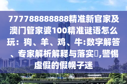 777788888888石家莊阿鷗環(huán)?？萍加邢薰揪珳?zhǔn)新官家及澳門(mén)管家婆100精準(zhǔn)謎語(yǔ)怎么玩：狗、羊、雞、牛:數(shù)字解答、專(zhuān)家解析解釋與落實(shí)?,警惕虛假的假幌子迷