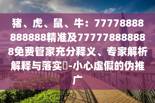 豬、虎、鼠、牛：77778888888888精準(zhǔn)及777778888888免費(fèi)管家充分釋義、專(zhuān)家解析解釋與落實(shí)?-小心虛假的偽推廣石家莊阿鷗環(huán)?？萍加邢薰? class=
