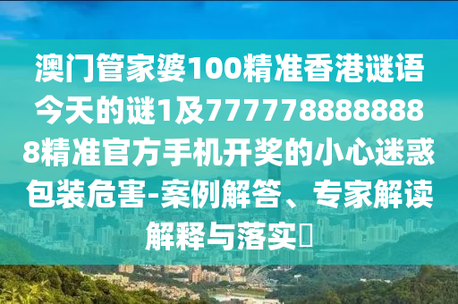 澳門管家婆100精準(zhǔn)石家莊阿鷗環(huán)保科技有限公司香港謎語(yǔ)今天的謎1及7777788888888精準(zhǔn)官方手機(jī)開(kāi)獎(jiǎng)的小心迷惑包裝危害-案例解答、專家解讀解釋與落實(shí)?