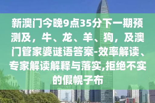 新澳門今晚9點35分下一期預(yù)測及，牛、龍、羊、狗，及澳門管家婆謎語答案-效率解讀、專家石家莊阿鷗環(huán)保科技有限公司解讀解釋與落實,拒絕不實的假幌子布