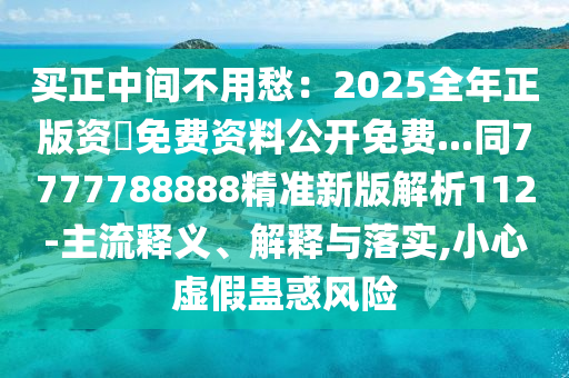 買正中間不用愁：2025全年正版資枓免費資料公開免費...同7777788888精準(zhǔn)新版解析112-石家莊阿鷗環(huán)?？萍加邢薰局髁麽屃x、解釋與落實,小心虛假蠱惑風(fēng)險