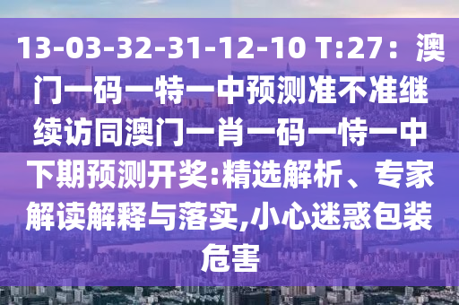13-03-32-31-12-10 T:27：澳門一碼一特一中預(yù)測準(zhǔn)不準(zhǔn)繼續(xù)訪同澳門一肖一碼一恃一中下期預(yù)測開獎:精選解析、專家解讀解釋與落實,小心迷惑包裝危害石家莊阿鷗環(huán)?？萍加邢薰? class=
