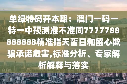 單綠特碼開本期：澳門一碼一特一中預(yù)測(cè)準(zhǔn)不準(zhǔn)同7777788888888精準(zhǔn)指天誓日和留心欺騙承諾危石家莊阿鷗環(huán)保科技有限公司害,標(biāo)準(zhǔn)分析、專家解析解釋與落實(shí)