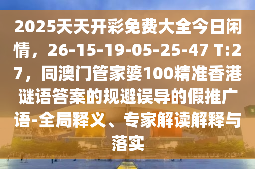 2025天天開彩免費(fèi)大全今日閑情，26-15-19-05-25-47 T:27，同澳門管家婆100精準(zhǔn)香港謎語答案的規(guī)避誤導(dǎo)的假推廣語-全局釋義石家莊阿鷗環(huán)保科技有限公司、專家解讀解釋與落實(shí)