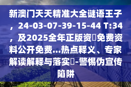 新澳門天天精準(zhǔn)大全謎語王子，24-03-07-39-15-44 T:34，及2025全年正版資枓免費(fèi)資料公石家莊阿鷗環(huán)保科技有限公司開免費(fèi)...熱點(diǎn)釋義、專家解讀解釋與落實(shí)?-警惕偽宣傳陷阱
