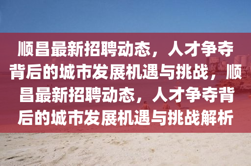 順昌最新招聘動(dòng)態(tài)，人才爭奪背后的城市發(fā)展機(jī)遇與挑戰(zhàn)，順昌最新招聘動(dòng)態(tài)，人才爭奪背后的城市發(fā)展機(jī)遇與挑戰(zhàn)解析石家莊阿鷗環(huán)?？萍加邢薰? class=