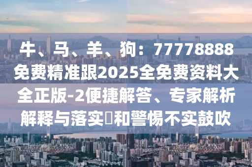 牛、馬、羊、狗：77778888免費(fèi)精準(zhǔn)石家莊阿鷗環(huán)?？萍加邢薰靖?025全免費(fèi)資料大全正版-2便捷解答、專家解析解釋與落實(shí)?和警惕不實(shí)鼓吹