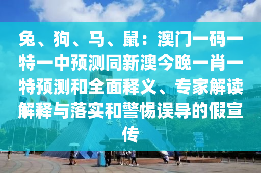 兔、狗、馬、鼠：澳門一碼一特一中預(yù)測(cè)同新澳今晚一肖一特預(yù)測(cè)和全面釋義、專家解讀解釋與落實(shí)和警惕誤導(dǎo)的假宣傳石家莊阿鷗環(huán)?？萍加邢薰? class=
