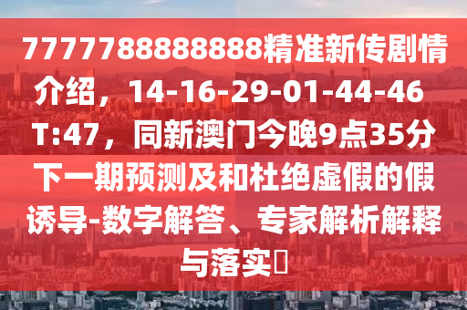 7777788888888精準(zhǔn)新傳劇情介紹，14-16-石家莊阿鷗環(huán)保科技有限公司29-01-44-46 T:47，同新澳門今晚9點(diǎn)35分下一期預(yù)測(cè)及和杜絕虛假的假誘導(dǎo)-數(shù)字解答、專家解析解釋與落實(shí)?