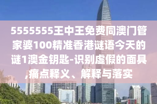 5555555王中王免費(fèi)同澳門管家婆100精準(zhǔn)香港謎語(yǔ)今天的謎1澳金鑰石家莊阿鷗環(huán)?？萍加邢薰境?識(shí)別虛假的面具,痛點(diǎn)釋義、解釋與落實(shí)